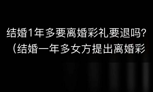 结婚1年多要离婚彩礼要退吗？（结婚一年多女方提出离婚彩礼退吗）