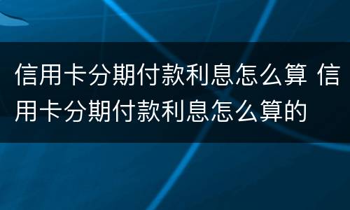信用卡分期付款利息怎么算 信用卡分期付款利息怎么算的