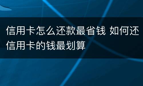 信用卡怎么还款最省钱 如何还信用卡的钱最划算