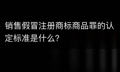 销售假冒注册商标商品罪的认定标准是什么？