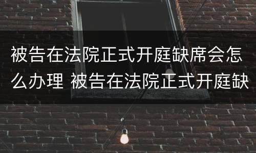 被告在法院正式开庭缺席会怎么办理 被告在法院正式开庭缺席会怎么办理呢