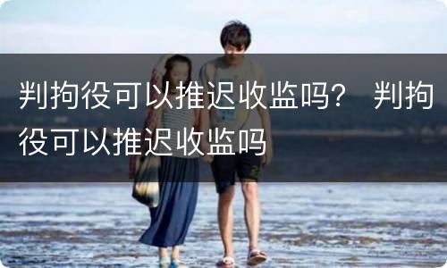 判拘役可以推迟收监吗？ 判拘役可以推迟收监吗