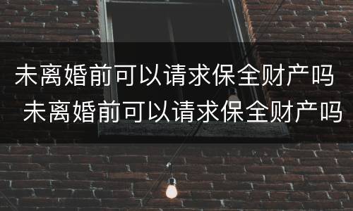 未离婚前可以请求保全财产吗 未离婚前可以请求保全财产吗