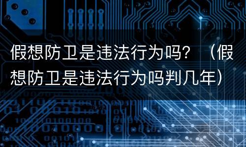 假想防卫是违法行为吗？（假想防卫是违法行为吗判几年）