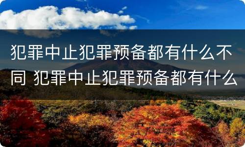 犯罪中止犯罪预备都有什么不同 犯罪中止犯罪预备都有什么不同之处