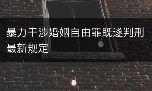 暴力干涉婚姻自由罪既遂判刑最新规定