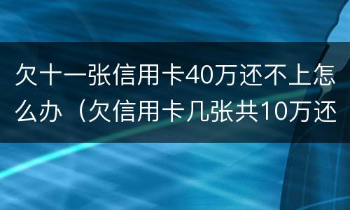 欠十一张信用卡40万还不上怎么办（欠信用卡几张共10万还不上怎么办）