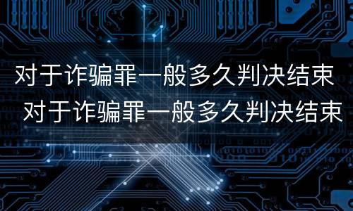 对于诈骗罪一般多久判决结束 对于诈骗罪一般多久判决结束呢