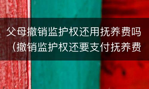 父母撤销监护权还用抚养费吗（撤销监护权还要支付抚养费吗）