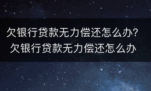 欠银行贷款无力偿还怎么办？ 欠银行贷款无力偿还怎么办