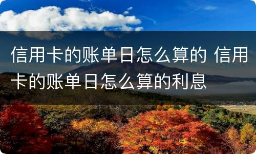 信用卡的账单日怎么算的 信用卡的账单日怎么算的利息
