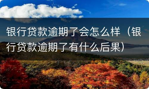 银行贷款逾期了会怎么样（银行贷款逾期了有什么后果）