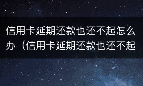 信用卡延期还款也还不起怎么办（信用卡延期还款也还不起怎么办呢）