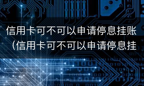 信用卡可不可以申请停息挂账（信用卡可不可以申请停息挂账呢）