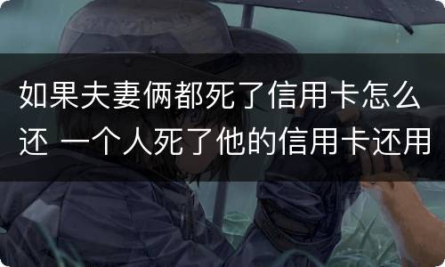 如果夫妻俩都死了信用卡怎么还 一个人死了他的信用卡还用还吗