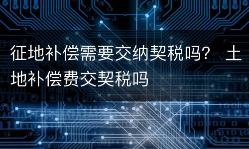 征地补偿需要交纳契税吗？ 土地补偿费交契税吗