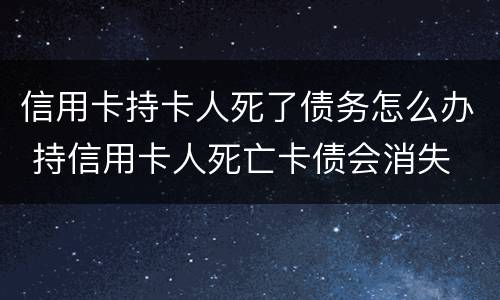 信用卡持卡人死了债务怎么办 持信用卡人死亡卡债会消失