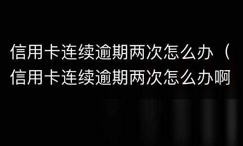 信用卡连续逾期两次怎么办（信用卡连续逾期两次怎么办啊）