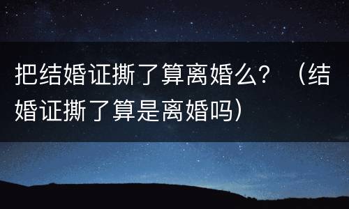 把结婚证撕了算离婚么？（结婚证撕了算是离婚吗）