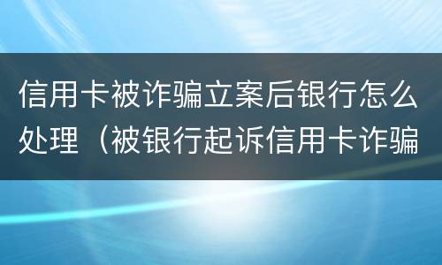 信用卡被诈骗立案后银行怎么处理（被银行起诉信用卡诈骗怎么办）