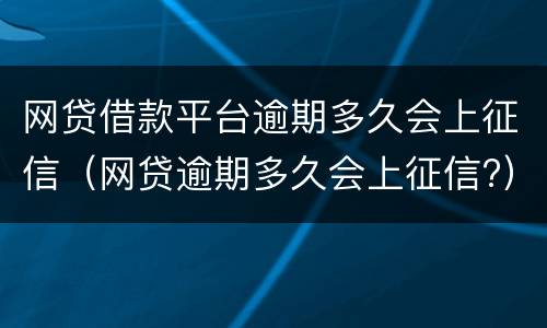 网贷借款平台逾期多久会上征信（网贷逾期多久会上征信?）