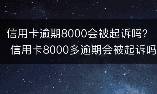 信用卡逾期8000会被起诉吗？ 信用卡8000多逾期会被起诉吗