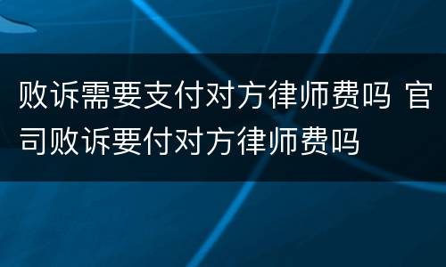 败诉需要支付对方律师费吗 官司败诉要付对方律师费吗