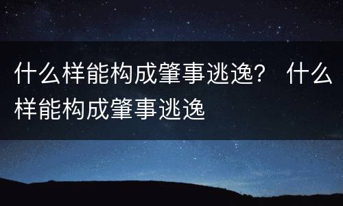 什么样能构成肇事逃逸？ 什么样能构成肇事逃逸