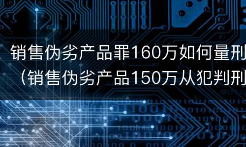销售伪劣产品罪160万如何量刑（销售伪劣产品150万从犯判刑）