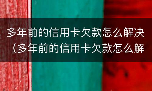 多年前的信用卡欠款怎么解决（多年前的信用卡欠款怎么解决的）