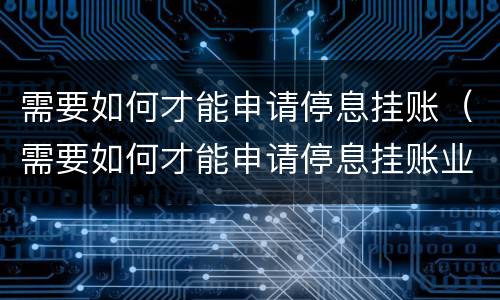 需要如何才能申请停息挂账（需要如何才能申请停息挂账业务）