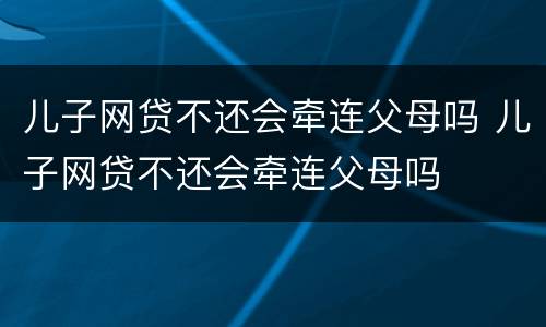 儿子网贷不还会牵连父母吗 儿子网贷不还会牵连父母吗