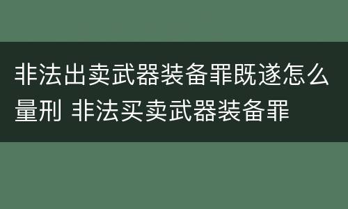 非法出卖武器装备罪既遂怎么量刑 非法买卖武器装备罪