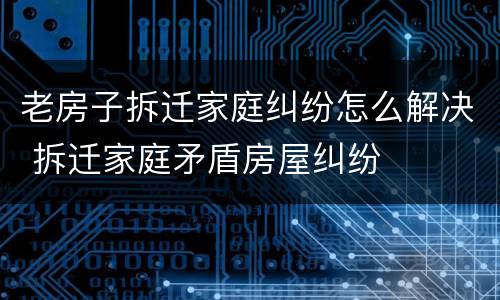 老房子拆迁家庭纠纷怎么解决 拆迁家庭矛盾房屋纠纷