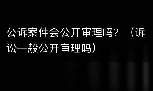 公诉案件会公开审理吗？（诉讼一般公开审理吗）