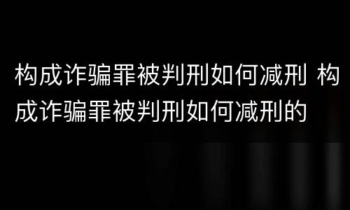 构成诈骗罪被判刑如何减刑 构成诈骗罪被判刑如何减刑的
