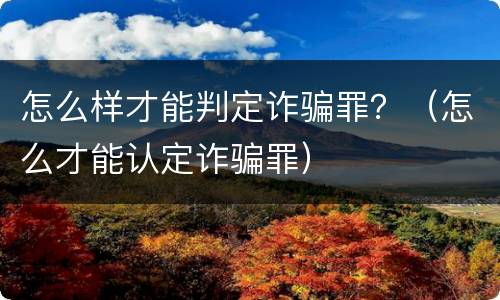 怎么样才能判定诈骗罪？（怎么才能认定诈骗罪）