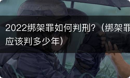 2022绑架罪如何判刑?（绑架罪应该判多少年）