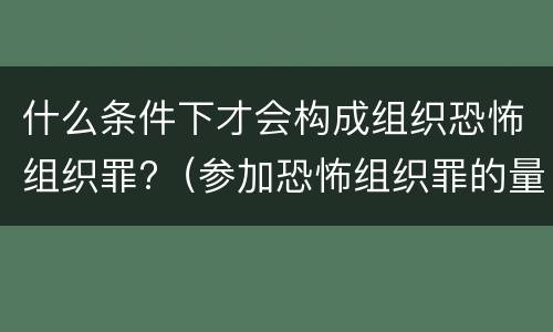 什么条件下才会构成组织恐怖组织罪?（参加恐怖组织罪的量刑）