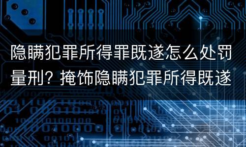 隐瞒犯罪所得罪既遂怎么处罚量刑? 掩饰隐瞒犯罪所得既遂