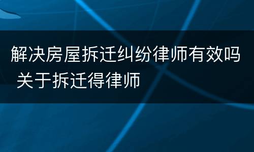 解决房屋拆迁纠纷律师有效吗 关于拆迁得律师