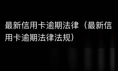 最新信用卡逾期法律（最新信用卡逾期法律法规）