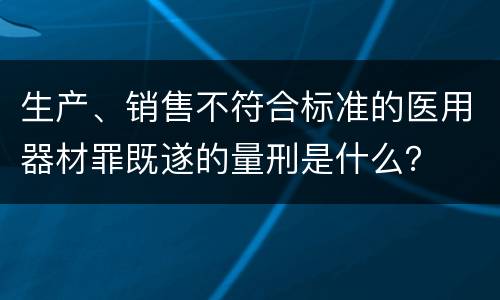 生产、销售不符合标准的医用器材罪既遂的量刑是什么？