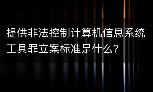 提供非法控制计算机信息系统工具罪立案标准是什么？