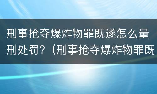 刑事抢夺爆炸物罪既遂怎么量刑处罚?（刑事抢夺爆炸物罪既遂怎么量刑处罚标准）