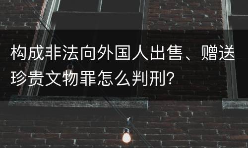 构成非法向外国人出售、赠送珍贵文物罪怎么判刑？