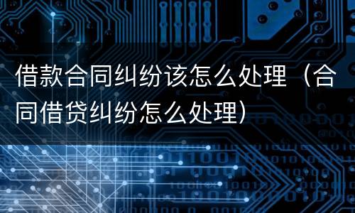 借款合同纠纷该怎么处理（合同借贷纠纷怎么处理）
