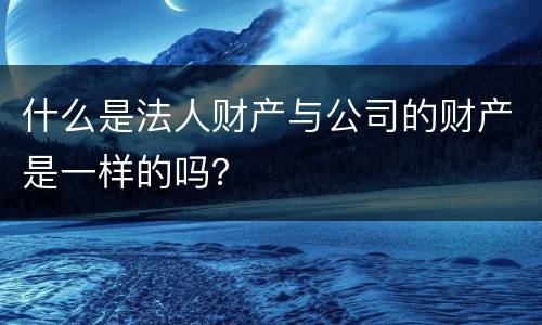 什么是法人财产与公司的财产是一样的吗？