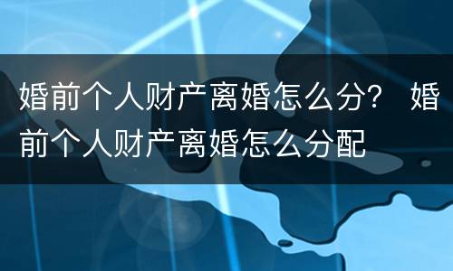 婚前个人财产离婚怎么分？ 婚前个人财产离婚怎么分配