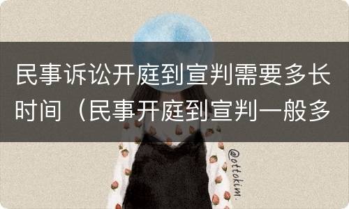 民事诉讼开庭到宣判需要多长时间（民事开庭到宣判一般多长时间）